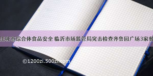 关注城市综合体食品安全 临沂市场监管局突击检查齐鲁园广场3家餐厅