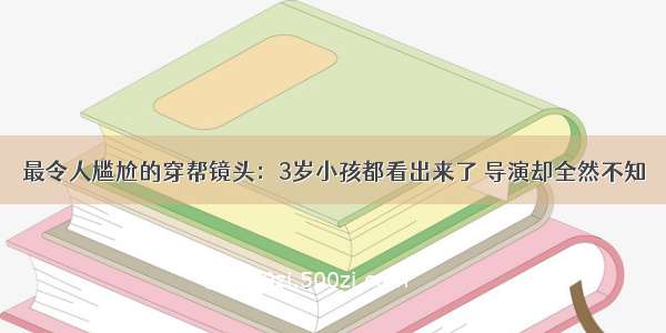 最令人尴尬的穿帮镜头：3岁小孩都看出来了 导演却全然不知