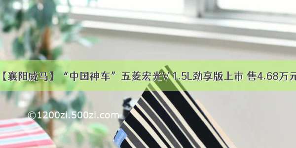 【襄阳威马】“中国神车”五菱宏光V 1.5L劲享版上市 售4.68万元！