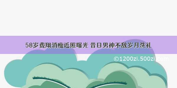 58岁费翔消瘦近照曝光 昔日男神不敌岁月洗礼