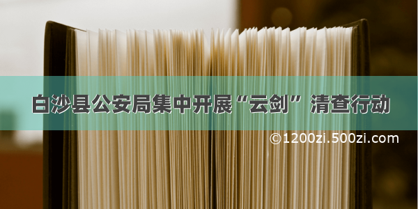 白沙县公安局集中开展“云剑” 清查行动