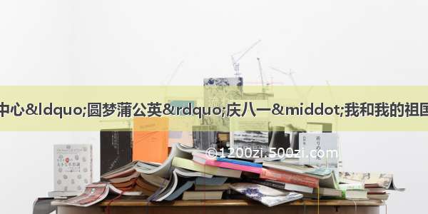 成县青少年校外活动中心&ldquo;圆梦蒲公英&rdquo;庆八一&middot;我和我的祖国共成长专题文艺晚会