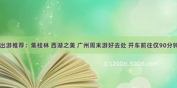 出游推荐：集桂林 西湖之美 广州周末游好去处 开车前往仅90分钟