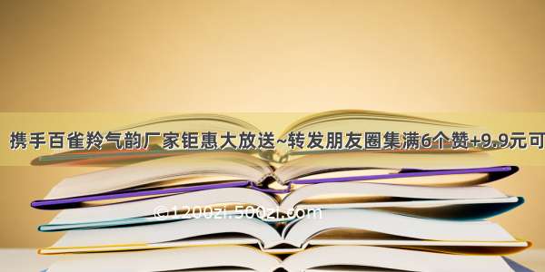 【金威长钢】携手百雀羚气韵厂家钜惠大放送~转发朋友圈集满6个赞+9.9元可领取价值68元