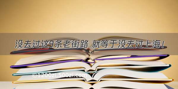 没去过这9条老街路 就等于没去过上海！