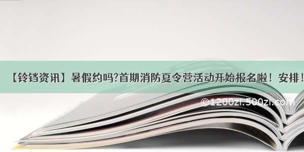 【铃铛资讯】暑假约吗?首期消防夏令营活动开始报名啦！安排！