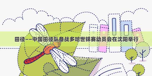 田径——中国田径队备战多哈世锦赛动员会在沈阳举行