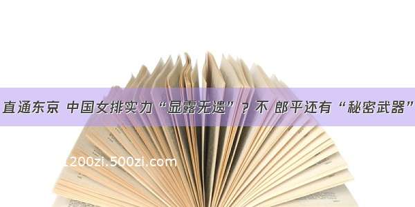 直通东京 中国女排实力“显露无遗”？不 郎平还有“秘密武器”