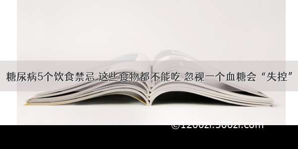 糖尿病5个饮食禁忌 这些食物都不能吃 忽视一个血糖会“失控”