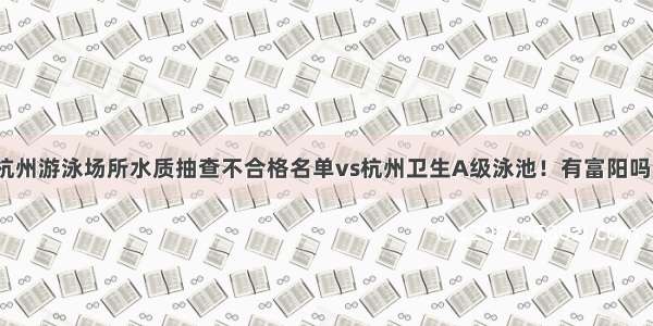 杭州游泳场所水质抽查不合格名单vs杭州卫生A级泳池！有富阳吗？