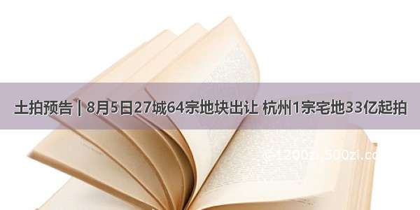 土拍预告 | 8月5日27城64宗地块出让 杭州1宗宅地33亿起拍