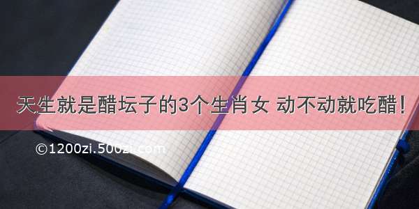 天生就是醋坛子的3个生肖女 动不动就吃醋！