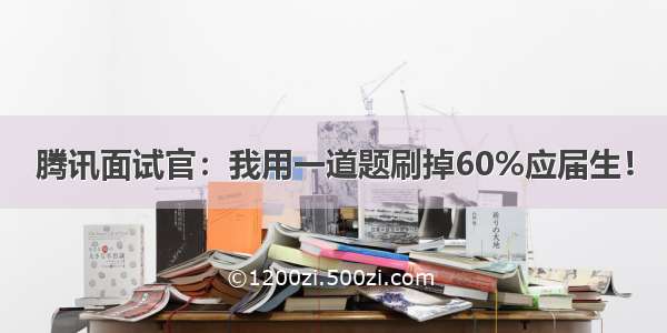 腾讯面试官：我用一道题刷掉60%应届生！