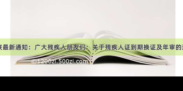 残联最新通知：广大残疾人朋友们：关于残疾人证到期换证及年审的通知