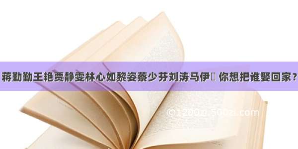 蒋勤勤王艳贾静雯林心如黎姿蔡少芬刘涛马伊琍 你想把谁娶回家？