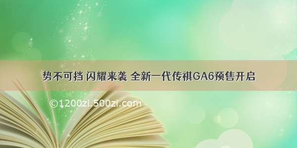 势不可挡 闪耀来袭 全新一代传祺GA6预售开启