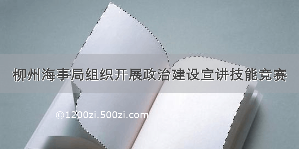 柳州海事局组织开展政治建设宣讲技能竞赛