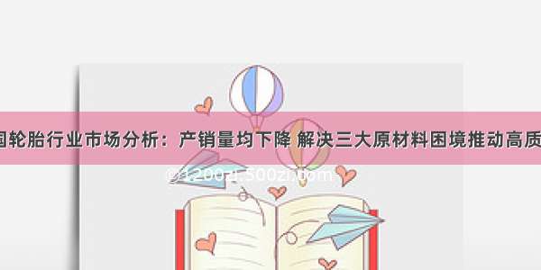 H1中国轮胎行业市场分析：产销量均下降 解决三大原材料困境推动高质量发展