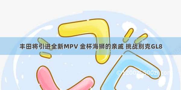 丰田将引进全新MPV 金杯海狮的亲戚 挑战别克GL8