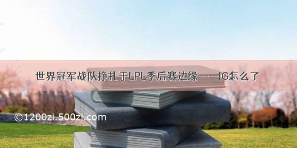 世界冠军战队挣扎于LPL季后赛边缘——IG怎么了