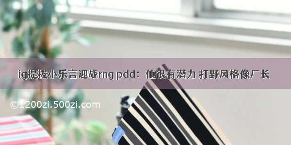 ig提拔小乐言迎战rng pdd：他很有潜力 打野风格像厂长