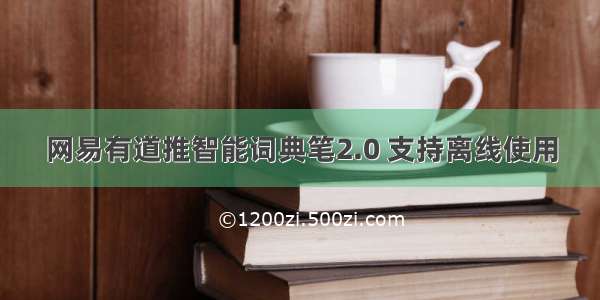 网易有道推智能词典笔2.0 支持离线使用