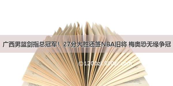 广西男篮剑指总冠军！27分大胜还签NBA旧将 梅奥恐无缘争冠