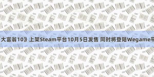 《大富翁10》上架Steam平台10月5日发售 同时将登陆Wegame平台