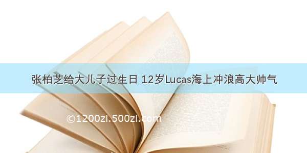 张柏芝给大儿子过生日 12岁Lucas海上冲浪高大帅气