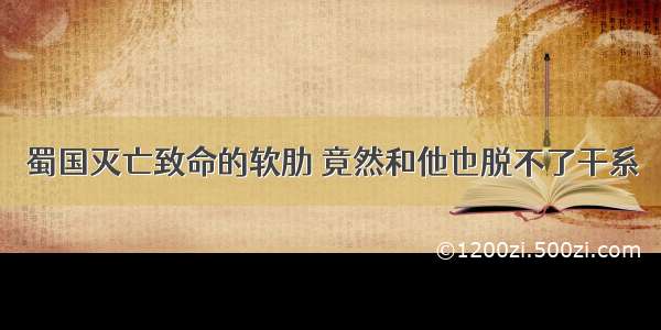 蜀国灭亡致命的软肋 竟然和他也脱不了干系