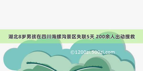 湖北8岁男孩在四川海螺沟景区失联5天 200余人出动搜救