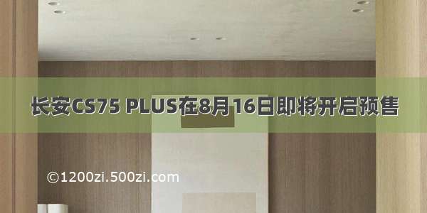 长安CS75 PLUS在8月16日即将开启预售