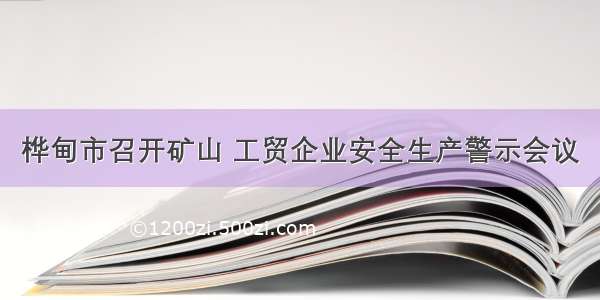 桦甸市召开矿山 工贸企业安全生产警示会议