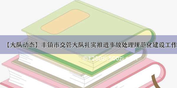 【大队动态】丰镇市交管大队扎实推进事故处理规范化建设工作