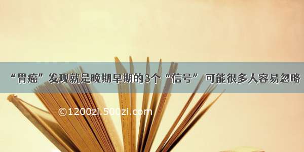 “胃癌”发现就是晚期早期的3个“信号” 可能很多人容易忽略