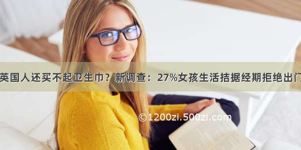 英国人还买不起卫生巾？新调查：27%女孩生活拮据经期拒绝出门