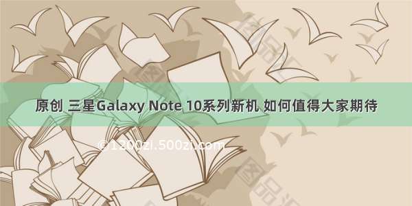 原创 三星Galaxy Note 10系列新机 如何值得大家期待