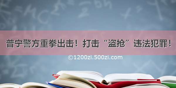 普宁警方重拳出击！打击“盗抢”违法犯罪！