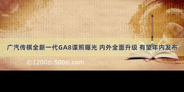 广汽传祺全新一代GA8谍照曝光 内外全面升级 有望年内发布