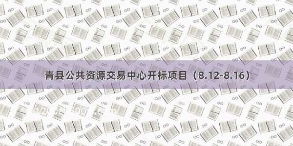 青县公共资源交易中心开标项目（8.12-8.16）