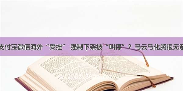 支付宝微信海外“受挫” 强制下架被“叫停”？马云马化腾很无奈