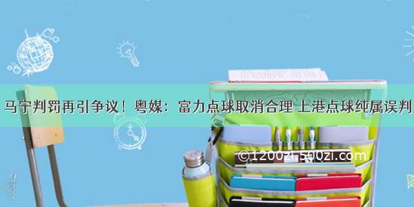 马宁判罚再引争议！粤媒：富力点球取消合理 上港点球纯属误判