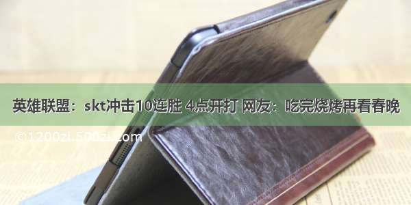 英雄联盟：skt冲击10连胜 4点开打 网友：吃完烧烤再看春晚