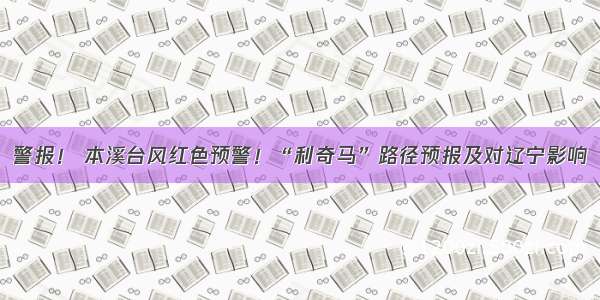 警报！ 本溪台风红色预警！“利奇马”路径预报及对辽宁影响