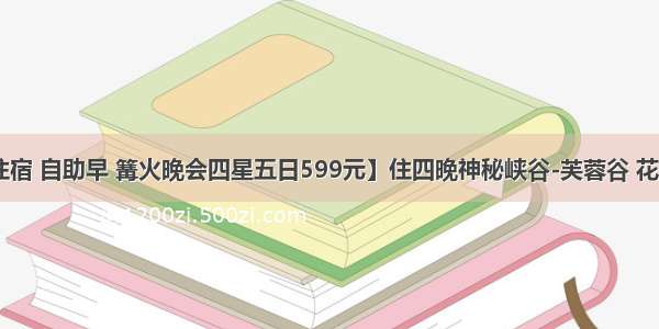 Z3【峡谷住宿 自助早 篝火晚会四星五日599元】住四晚神秘峡谷-芙蓉谷 花山竹筏漂流