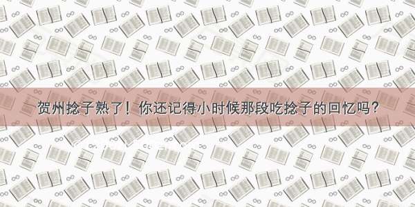 贺州捻子熟了！你还记得小时候那段吃捻子的回忆吗？