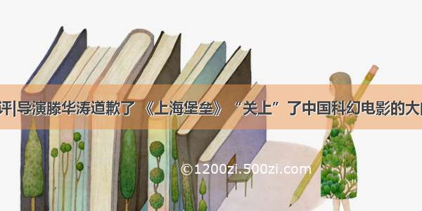 热评|导演滕华涛道歉了 《上海堡垒》“关上”了中国科幻电影的大门？