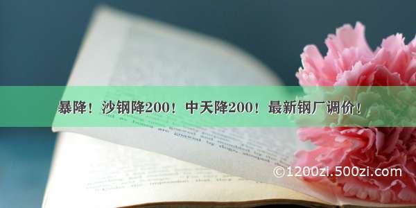 暴降！沙钢降200！中天降200！最新钢厂调价！