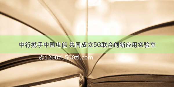 中行携手中国电信 共同成立5G联合创新应用实验室