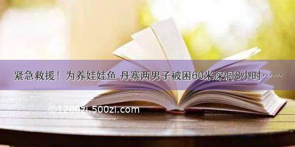 紧急救援！为养娃娃鱼 丹寨两男子被困60米深洞8小时……